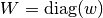 W = \diag(w)